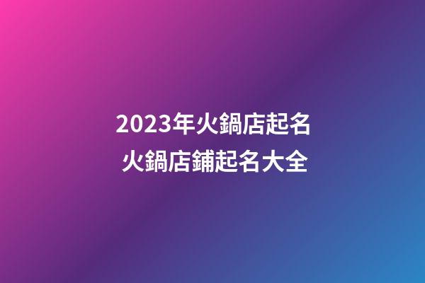 2023年火鍋店起名 火鍋店鋪起名大全-第1張-店鋪起名-玄機派